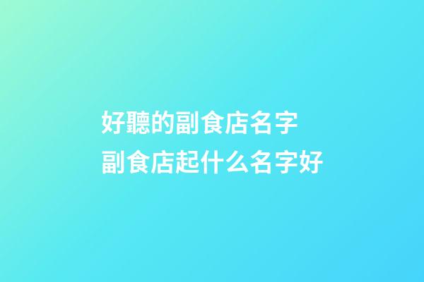 好聽的副食店名字 副食店起什么名字好-第1張-店鋪起名-玄機派